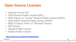 Open Source Licenses
• Apache License 2.0
• GNU General Public License (GPL)
• GNU Library or "Lesser" General Public License (LGPL)
• GNU Affero General Public License (AGPL)
• BSD 3-Clause "New" or "Revised" license
• MIT license
• Mozilla Public License
• Eclipse Public License
51
https://opensource.org/licenses/alphabetical
 
