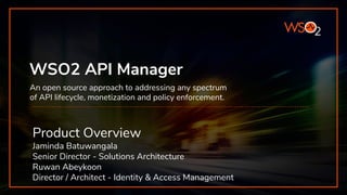WSO2 API Manager
Product Overview
Jaminda Batuwangala
Senior Director - Solutions Architecture
Ruwan Abeykoon
Director / Architect - Identity & Access Management
An open source approach to addressing any spectrum
of API lifecycle, monetization and policy enforcement.
 
