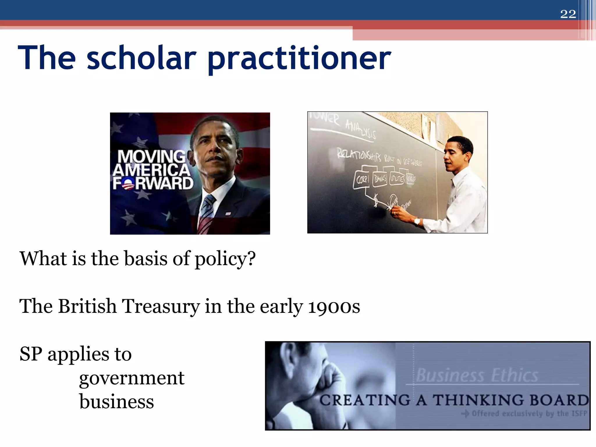 22

The scholar practitioner

What is the basis of policy?
The British Treasury in the early 1900s
SP applies to
government
business

 