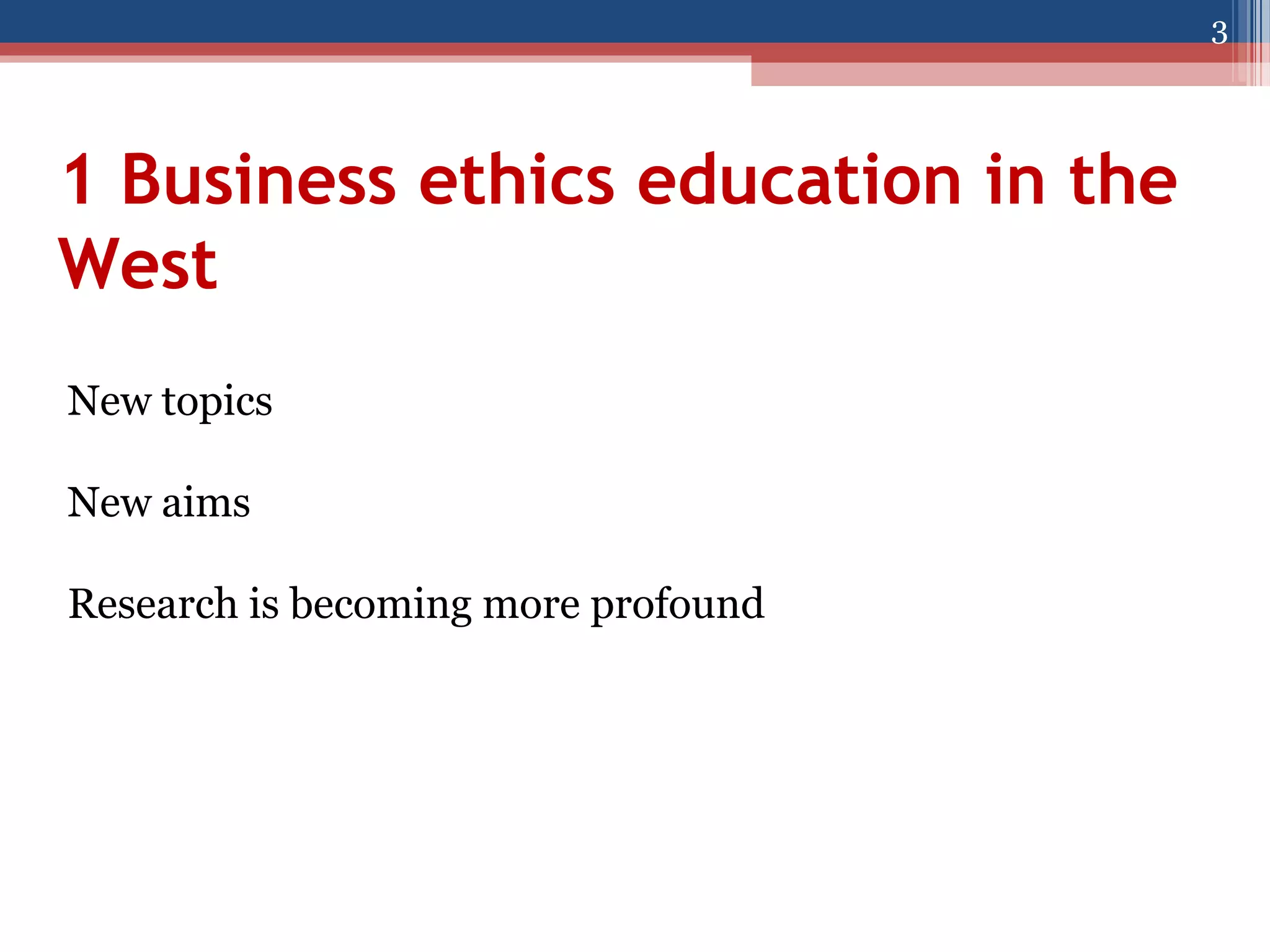 3

1 Business ethics education in the
West
New topics
New aims
Research is becoming more profound

 