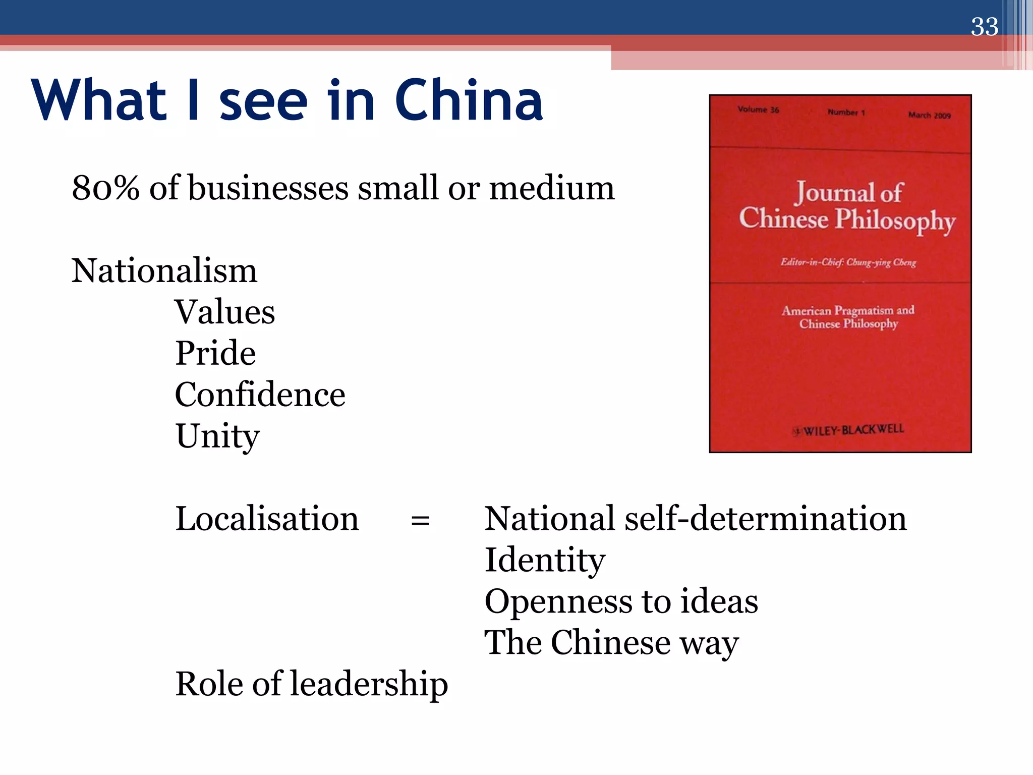 33

What I see in China
80% of businesses small or medium
Nationalism
Values
Pride
Confidence
Unity
Localisation

=

Role of leadership

National self-determination
Identity
Openness to ideas
The Chinese way

 