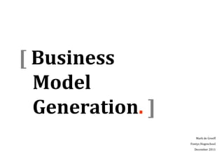 [ Business
  Model
  Generation. ]
                     Mark de Greeff
                  Fontys Hogeschool
                    December 2011
 