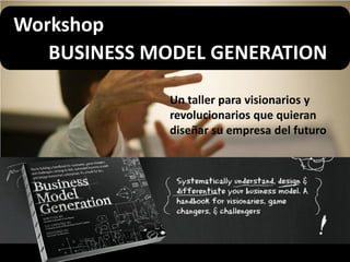 Workshop
BUSINESS MODEL GENERATION
Un taller para visionarios y
revolucionarios que quieran
diseñar su empresa del futuro
 