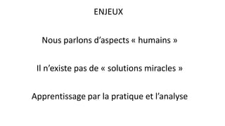 Nous parlons d’aspects « humains »
Il n’existe pas de « solutions miracles »
Apprentissage par la pratique et l’analyse
ENJEUX
 