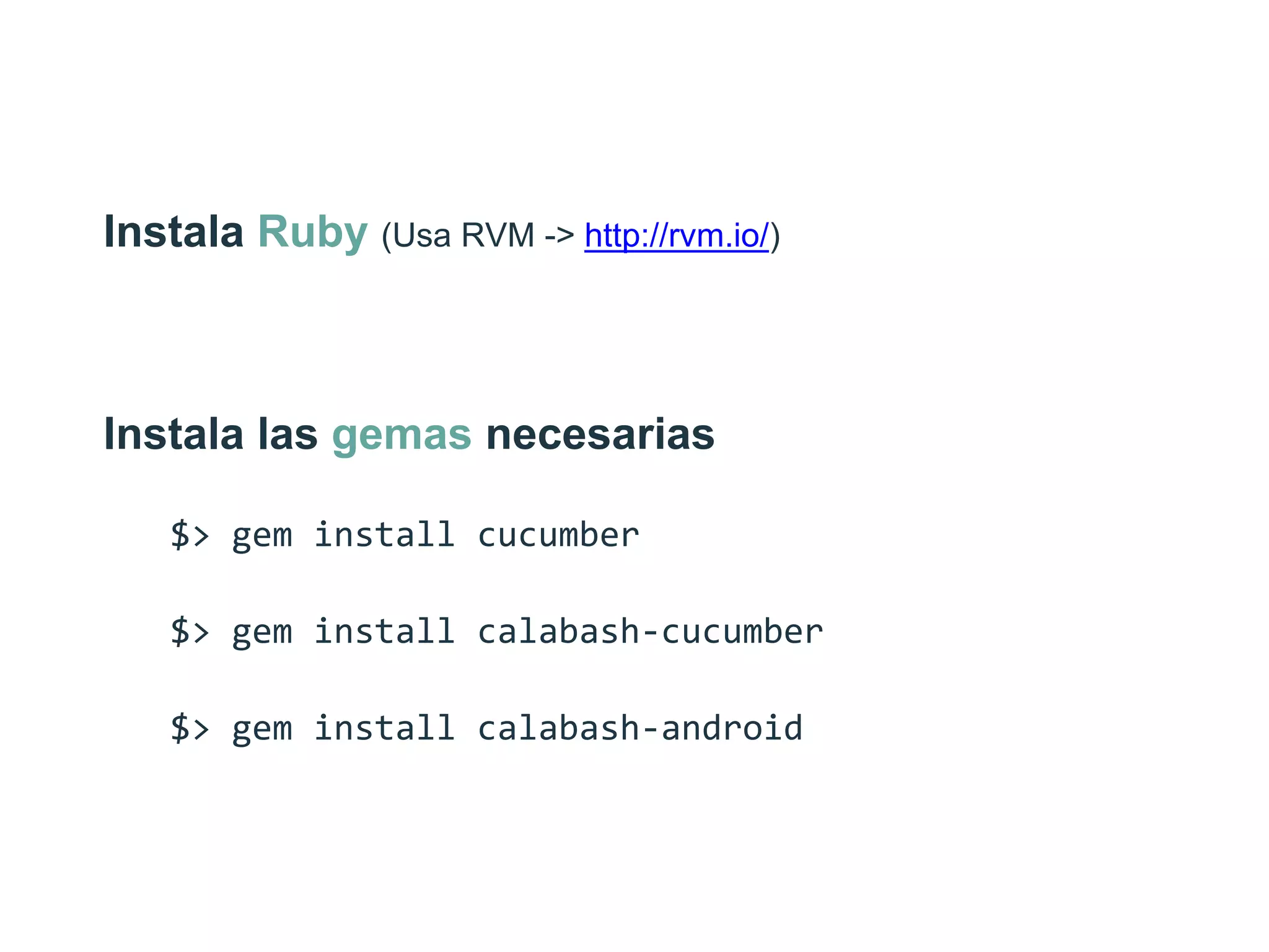 Instala Ruby (Usa RVM -> http://rvm.io/)
Instala las gemas necesarias
$>  gem  install  cucumber  
$>  gem  install  calabash-­‐cucumber      
$>  gem  install  calabash-­‐android
 