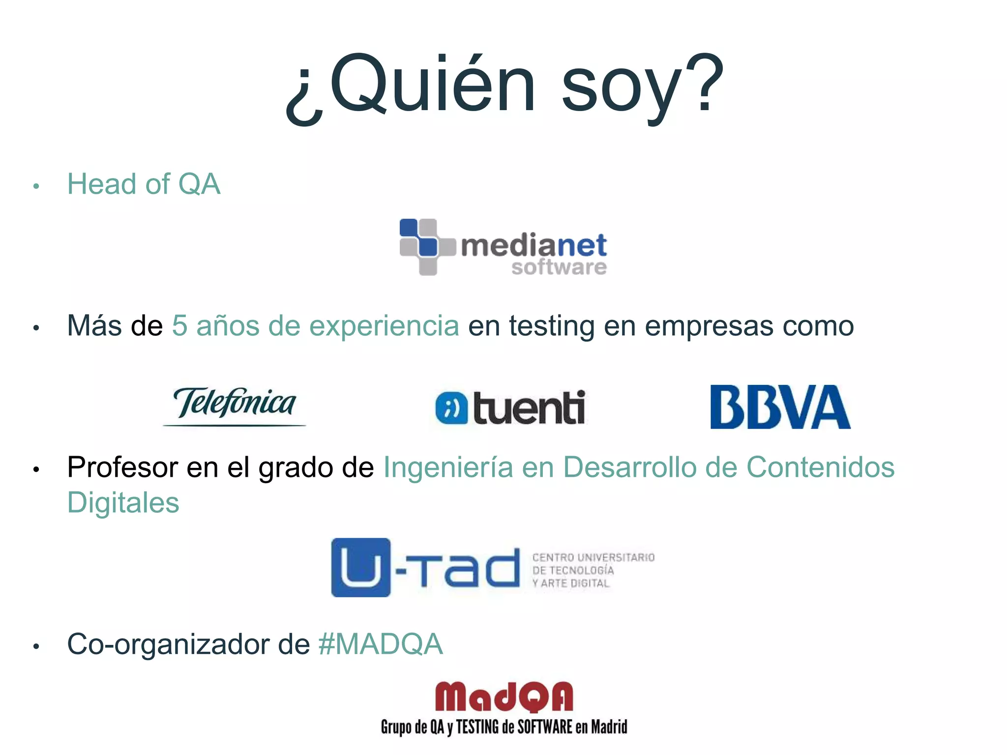 ¿Quién soy?
• Head of QA
• Más de 5 años de experiencia en testing en empresas como
• Profesor en el grado de Ingeniería en Desarrollo de
Contenidos Digitales
• Co-organizador de #MADQA
 