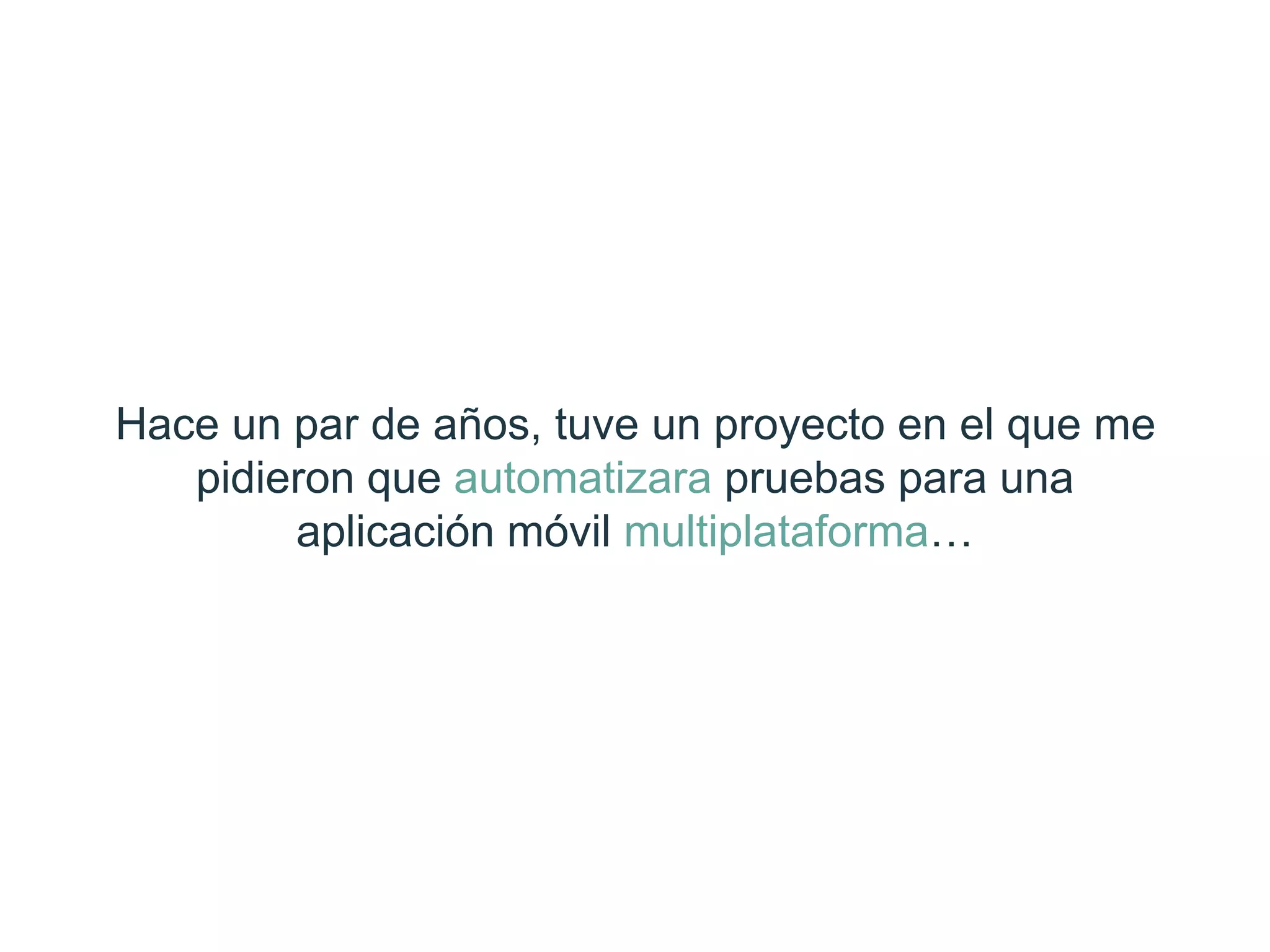 Hace un par de años, tuve un proyecto en el que
me pidieron que automatizara pruebas para
una aplicación móvil multiplataforma…
 