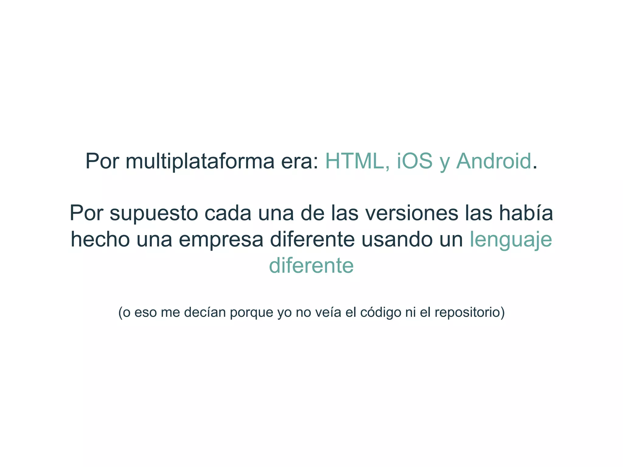 Por multiplataforma era: HTML, iOS y Android.
Por supuesto cada una de las versiones las había
hecho una empresa diferente usando un
lenguaje diferente
(o eso me decían porque yo no veía el código ni el repositorio)
 