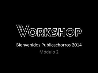 Workshop
Bienvenidos Publicachorros 2014
Módulo 2
 
