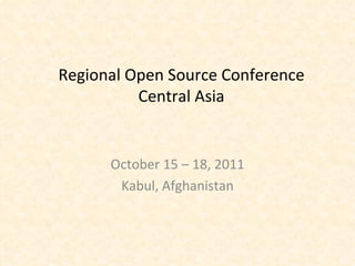 Regional Open Source Conference Central Asia October 15 – 18, 2011 Kabul, Afghanistan 