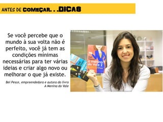 Se você percebe que o
mundo à sua volta não é
perfeito, você já tem as
condições mínimas
necessárias para ter várias
ideias e criar algo novo ou
melhorar o que já existe.
Bel Pesce, empreendedora e autora do livro
A Menina do Vale
ANTES DE COMEÇAR. . .DICAS
 
