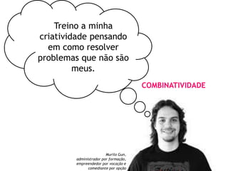 Treino a minha
criatividade pensando
em como resolver
problemas que não são
meus.
Murilo Gun,
administrador por formação,
empreendedor por vocação e
comediante por opção
COMBINATIVIDADE
 