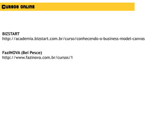 BIZSTART
http://academia.bizstart.com.br/curso/conhecendo-o-business-model-canvas
Cursos online
FazINOVA (Bel Pesce)
http://www.fazinova.com.br/cursos/1
 
