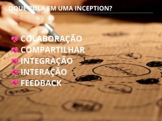 COLABORAÇÃO
COMPARTILHAR
INTEGRAÇÃO
INTERAÇÃO
FEEDBACK
OQUE ROLA EM UMA INCEPTION?
 