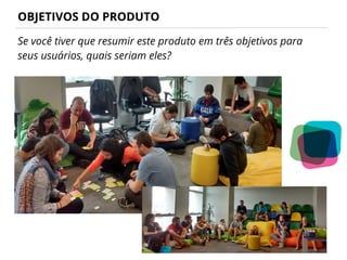 OBJETIVOS DO PRODUTO
Se você tiver que resumir este produto em três objetivos para
seus usuários, quais seriam eles?
 