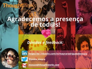 Agradecemos a presença
de tod@s!
Dúvidas e feedback:
https://br.linkedin.com/in/mayrarodriguesdesouza
@paola_mayra
msouza@thoughtworks.com
 