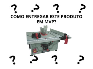? ? ? ?
COMO ENTREGAR ESTE PRODUTO
EM MVP?
? ? ? ?
 