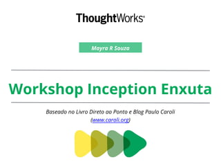 Workshop Inception Enxuta
Baseado no Livro Direto ao Ponto e Blog Paulo Caroli
(www.caroli.org)
Mayra R Souza
 