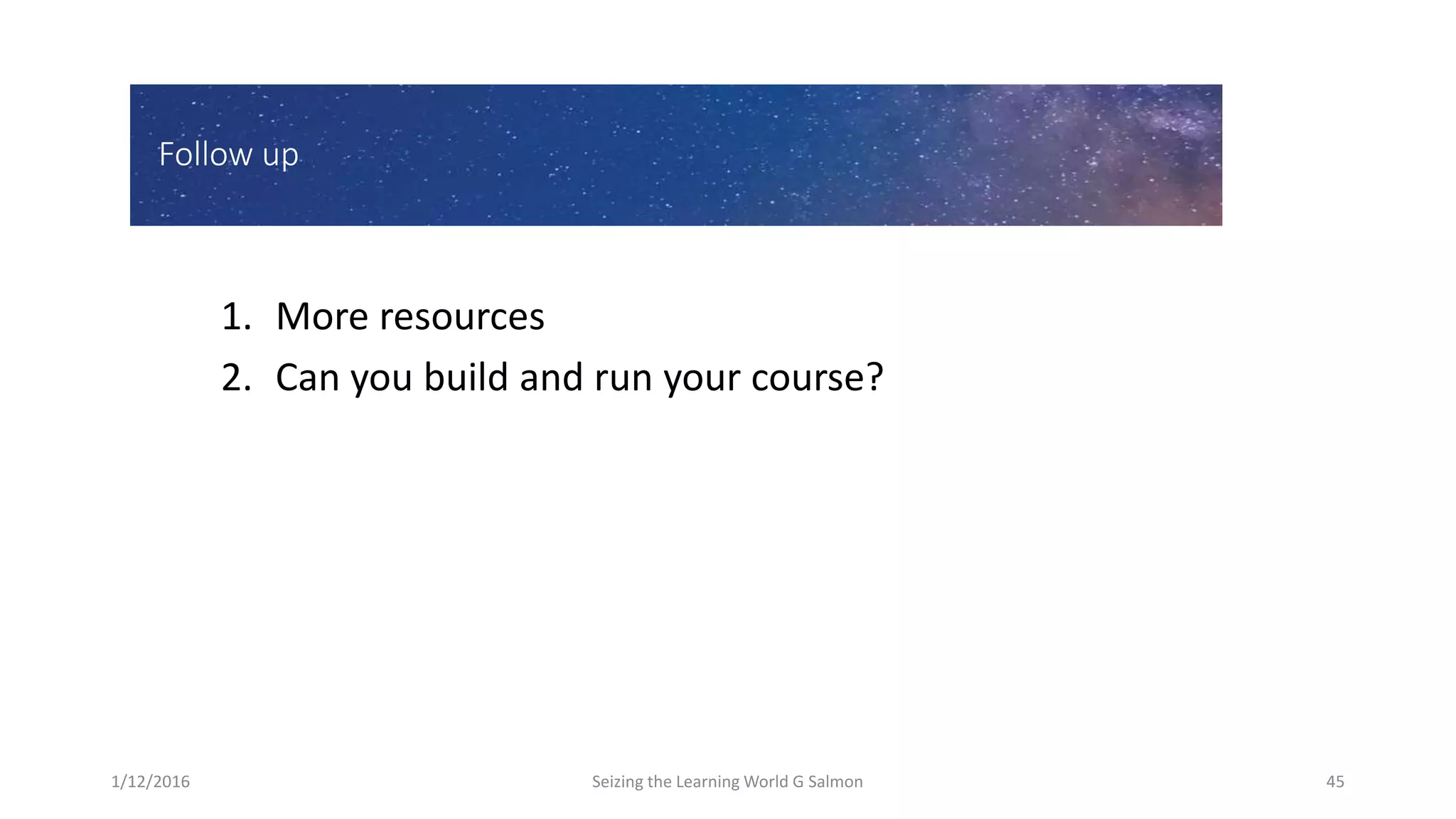 Follow up
1. More resources
2. Can you build and run your course?
1/12/2016 Seizing the Learning World G Salmon 45
 