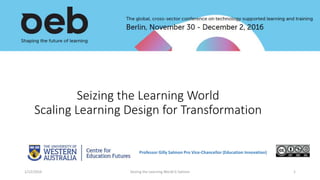 Seizing the Learning World
Scaling Learning Design for Transformation
Professor Gilly Salmon Pro Vice-Chancellor (Education Innovation)
1/12/2016 Seizing the Learning World G Salmon 1
 