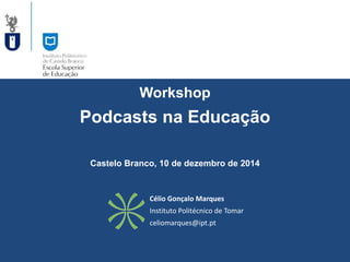 Workshop 
Podcastsna Educação 
Célio Gonçalo Marques 
Instituto Politécnico de Tomar 
celiomarques@ipt.pt 
Castelo Branco, 10 de dezembro de 2014  