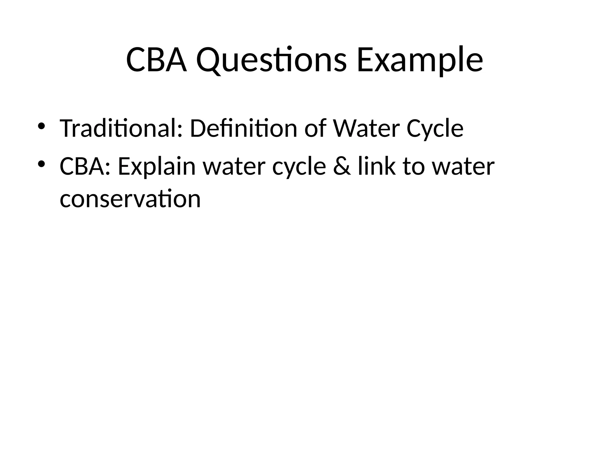 CBA Questions Example
• Traditional: Definition of Water Cycle
• CBA: Explain water cycle & link to water
conservation
 
