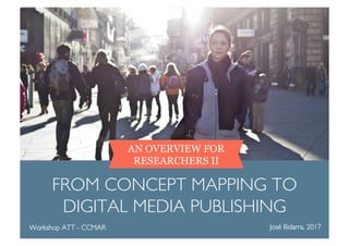 AN OVERVIEW FOR
RESEARCHERS II
FROM CONCEPT MAPPING TO
DIGITAL MEDIA PUBLISHING
José Bidarra, 2017Workshop ATT - CCMAR
 
