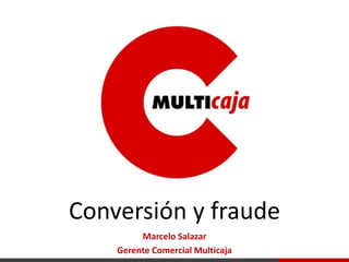 Conversión y fraude
Marcelo Salazar
Gerente Comercial Multicaja

 