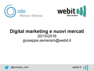 @giuseppe_sem webit.it
Digital marketing e nuovi mercati
20/10/2016
giuseppe.semeraro@webit.it
 