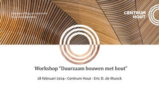 Samenwerking en innovatie
in de houtindustrie
Workshop “Duurzaam bouwen met hout”
28 februari 2024– Centrum Hout - Eric D. de Munck
 