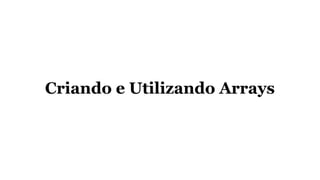 Criando e Utilizando Arrays
 