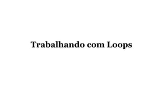 Trabalhando com Loops
 