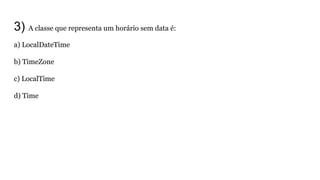 a) LocalDateTime
b) TimeZone
c) LocalTime
d) Time
3) A classe que representa um horário sem data é:
 