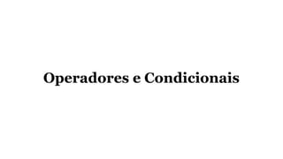 Operadores e Condicionais
 