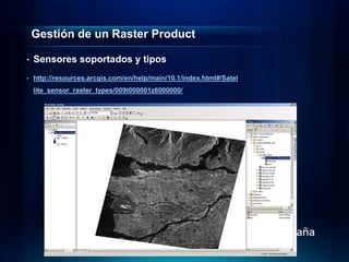 Gestión de un Raster Product

•   Sensores soportados y tipos
•   http://resources.arcgis.com/en/help/main/10.1/index.html#/Satel
    lite_sensor_raster_types/009t000001z6000000/
 