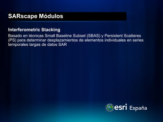 SARscape Módulos

Interferometric Stacking
Basado en técnicas Small Baseline Subset (SBAS) y Persistent Scatteres
(PS) para determinar desplazamientos de elementos individuales en series
temporales largas de datos SAR
 