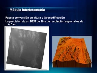 Módulo Interferometria

Fase a conversión en altura y Geocodificación
La precisión de un DEM de 20m de resolución espacial es de
 +/ 5 m
 