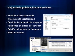 Mejorado la publicación de servicios


•   Simplifacda la experiencia
•   Mejoras en la escalabilidad
•   Servicio de cacheado de imágenes
•   Funciones en el lado del servidor
•   Edición del servicio de imágenes
•   REST Extendido
 