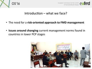 IntroducGon	–	what	we	face?	
•  The	need	for	a	risk-oriented	approach	to	FMD	management		
	
•  Issues	around	changing	curr...