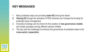 KEY MESSAGES
1. Many protected areas are providing water-ES among the others
2. Valuing ES through the activation of PES s...