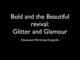 Bold and the Beautiful
        revival:
 Glitter and Glamour
   Chaosweek Workshop Fotograﬁe
 