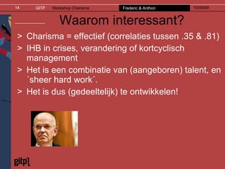 Waarom interessant? Charisma = effectief (correlaties tussen .35 & .81) IHB in crises, verandering of kortcyclisch management Het is een combinatie van (aangeboren) talent, en ´sheer hard work´.  Het is dus (gedeeltelijk) te ontwikkelen! 