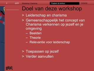 Doel van deze workshop Leiderschap en charisma Gemeenschappelijk het concept van Charisma verkennen op jezelf en je omgeving Beelden Theorie Relevantie voor leiderschap Toepassen op jezelf Verder aanvullen 