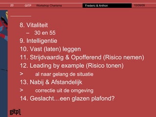 8. Vitaliteit 30 en 55 9. Intelligentie 10. Vast (laten) leggen 11. Strijdvaardig & Opofferend (Risico nemen) 12. Leading by example (Risico tonen) al naar gelang de situatie   13. Nabij & Afstandelijk correctie uit de omgeving 14. Geslacht…een glazen plafond? 