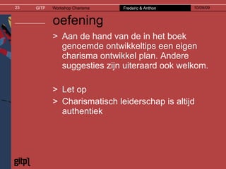 oefening Aan de hand van de in het boek genoemde ontwikkeltips een eigen charisma ontwikkel plan. Andere suggesties zijn uiteraard ook welkom. Let op Charismatisch leiderschap is altijd authentiek 
