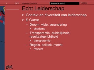 Echt Leiderschap Context en diversiteit van leiderschap S Curve Droom, visie, verandering charisma Transparantie, duidelijkheid, resultaatgerichtheid transparantie Regels, politiek, macht respect 