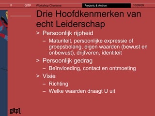 Drie Hoofdkenmerken van echt Leiderschap Persoonlijk rijpheid Maturiteit, persoonlijke expressie of groepsbelang, eigen waarden (bewust en onbewust), drijfveren, identiteit Persoonlijk gedrag Beïnvloeding, contact en ontmoeting Visie  Richting  Welke waarden draagt U uit 