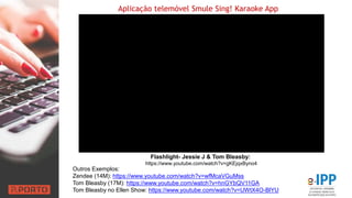 Aplicação telemóvel Smule Sing! Karaoke App
Flashlight- Jessie J & Tom Bleasby:
https://www.youtube.com/watch?v=gKEjqxByno4
Outros Exemplos:
Zendee (14M): https://www.youtube.com/watch?v=wfMcaVGuMss
Tom Bleasby (17M): https://www.youtube.com/watch?v=hnGYbQV11GA
Tom Bleasby no Ellen Show: https://www.youtube.com/watch?v=UWtX4O-BlYU
 