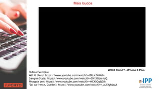 Mais loucos
Outros Exemplos
Will it blend: https://www.youtube.com/watch?v=lBUJcD6Ws6s
Gangnm Style: https://www.youtube.com/watch?v=CH1XGdu-hzQ
Pinapple pen: https://www.youtube.com/watch?v=WCK5Cq5j0jk
"Sai da frente, Guedes": https://www.youtube.com/watch?v=_aUFAyhJsaA
Will it Blend? - iPhone 6 Plus
 