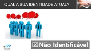 QUAL A SUA IDENTIDADE ATUAL?
 